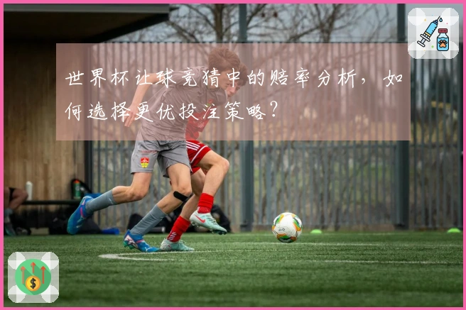 世界杯让球竞猜中的赔率分析，如何选择更优投注策略？