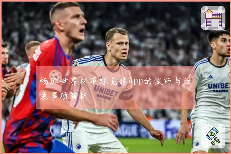 畅玩世界杯滚球竞猜App的技巧与注意事项解析