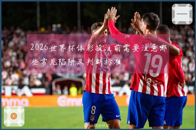 2026世界杯体彩投注前需要注意哪些常见陷阱及判断标准