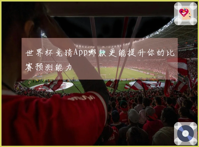 世界杯竞猜App哪款更能提升你的比赛预测能力