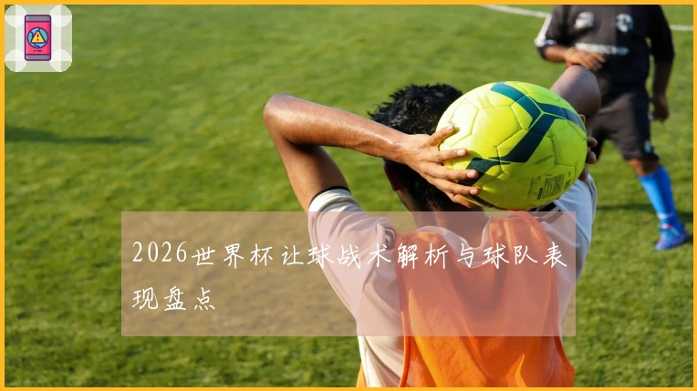 2026世界杯让球战术解析与球队表现盘点