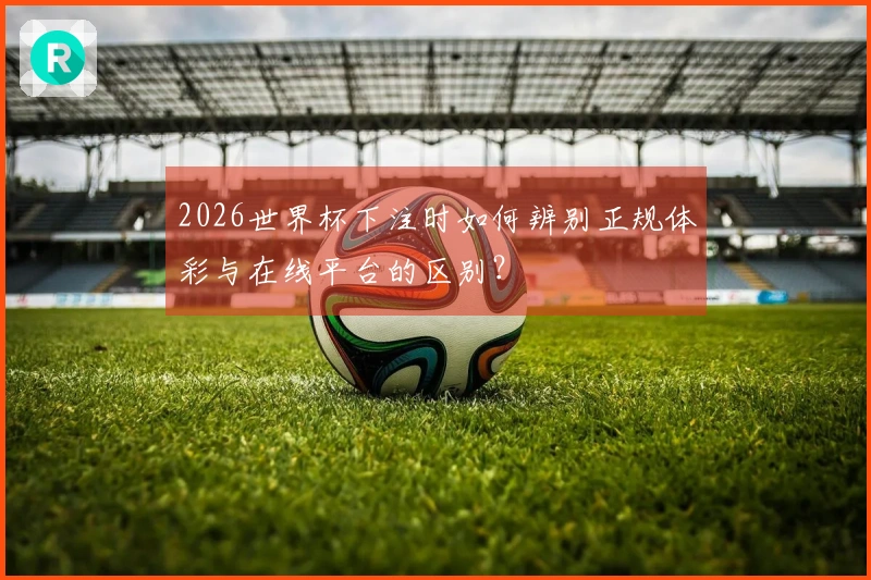 2026世界杯下注时如何辨别正规体彩与在线平台的区别？