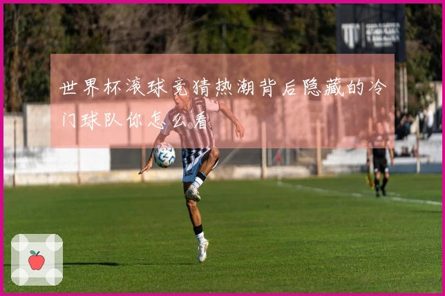 世界杯滚球竞猜热潮背后隐藏的冷门球队你怎么看