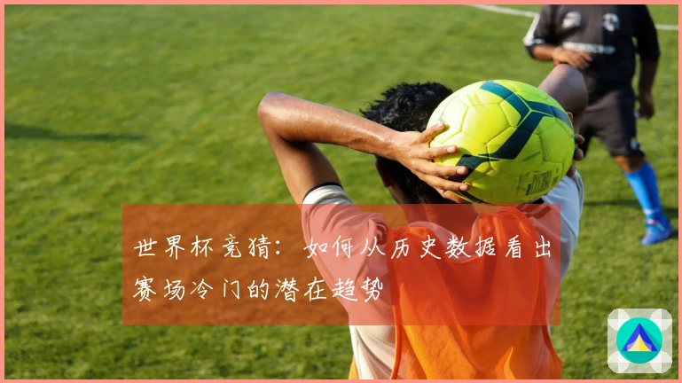 世界杯竞猜：如何从历史数据看出赛场冷门的潜在趋势
