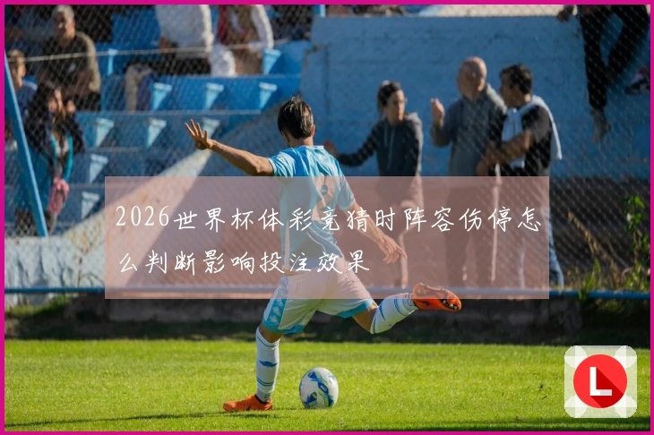 2026世界杯体彩竞猜时阵容伤停怎么判断影响投注效果