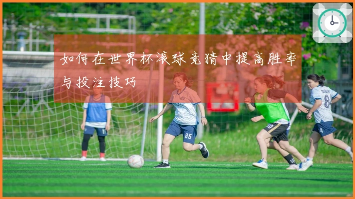 如何在世界杯滚球竞猜中提高胜率与投注技巧