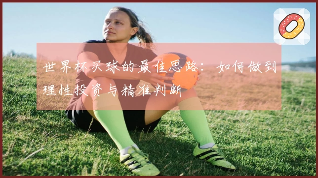 世界杯买球的最佳思路：如何做到理性投资与精准判断