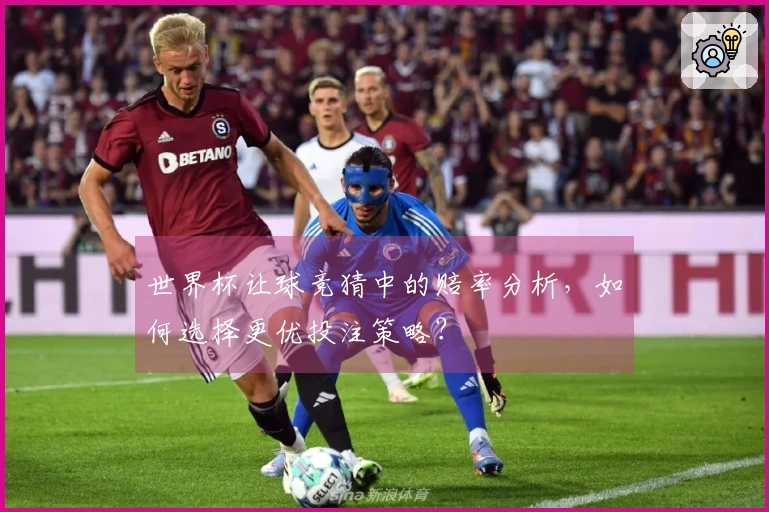 世界杯让球竞猜中的赔率分析，如何选择更优投注策略？