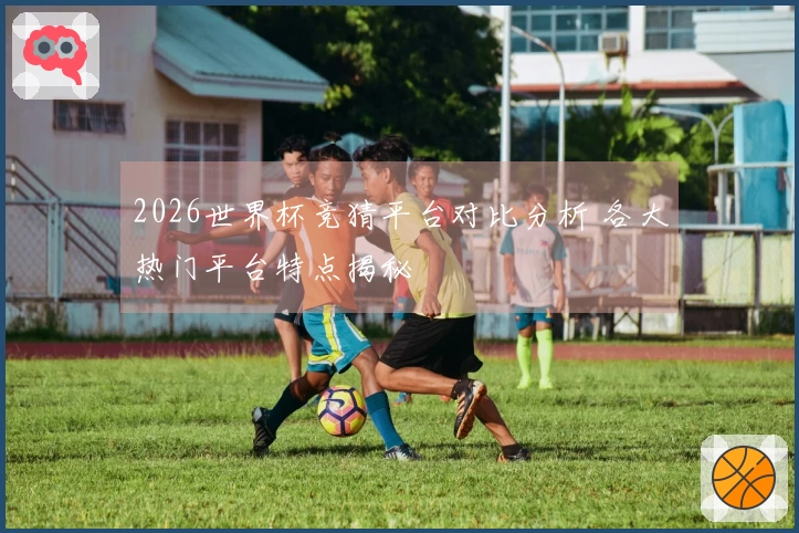 2026世界杯竞猜平台对比分析 各大热门平台特点揭秘