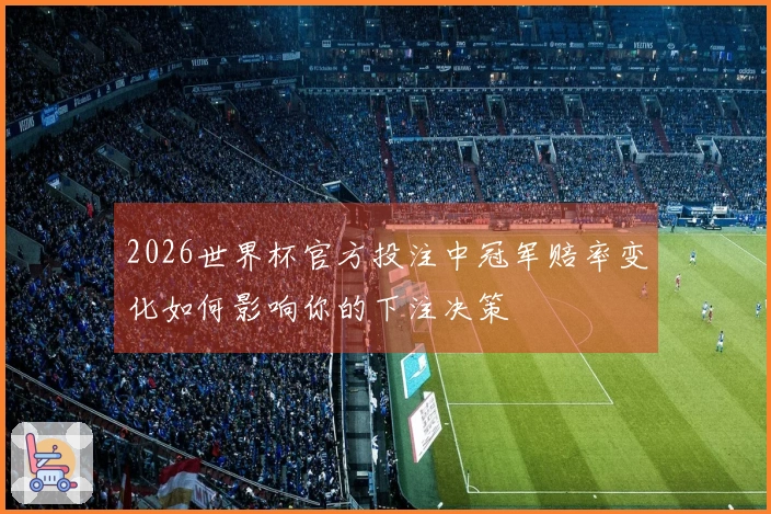 2026世界杯官方投注中冠军赔率变化如何影响你的下注决策