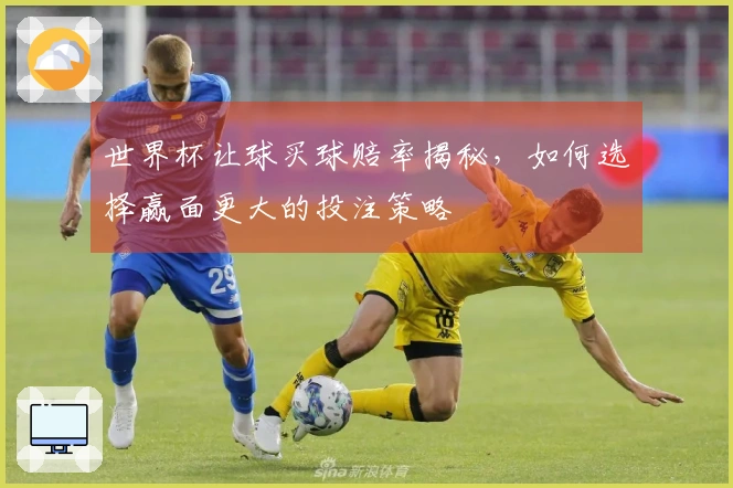 世界杯让球买球赔率揭秘，如何选择赢面更大的投注策略