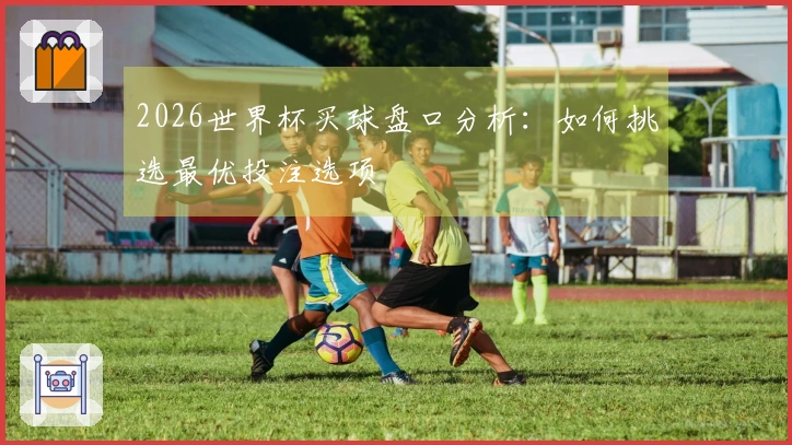 2026世界杯买球盘口分析：如何挑选最优投注选项