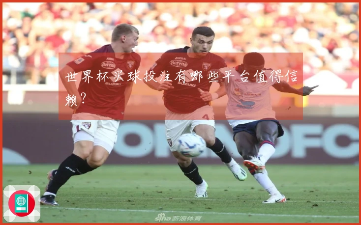 世界杯买球投注有哪些平台值得信赖？