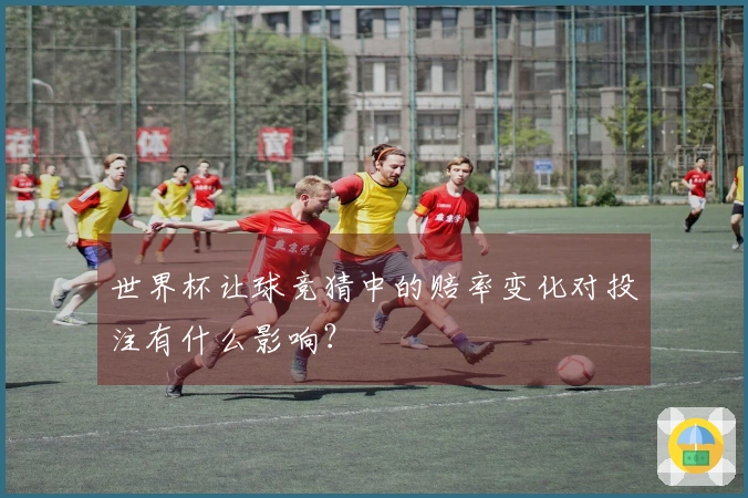 世界杯让球竞猜中的赔率变化对投注有什么影响？