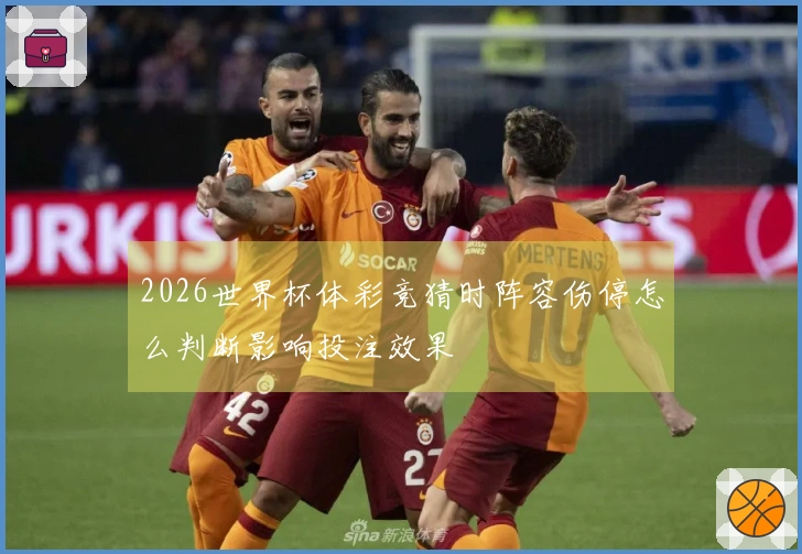 2026世界杯体彩竞猜时阵容伤停怎么判断影响投注效果