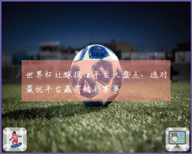 世界杯让球投注平台大盘点，选对最优平台赢得精彩赛事