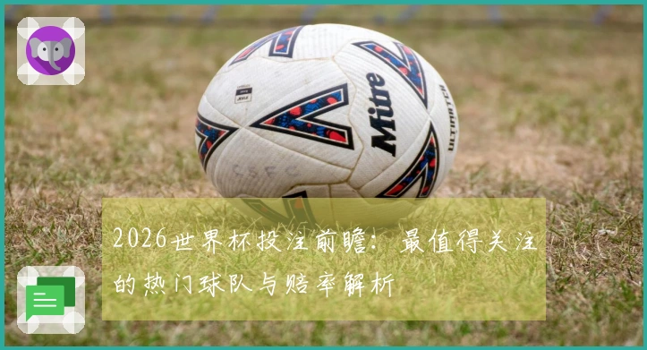 2026世界杯投注前瞻：最值得关注的热门球队与赔率解析