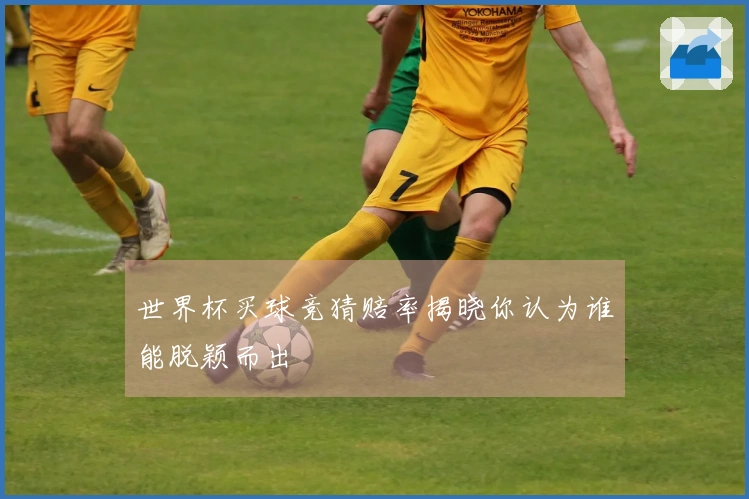 世界杯买球竞猜赔率揭晓你认为谁能脱颖而出