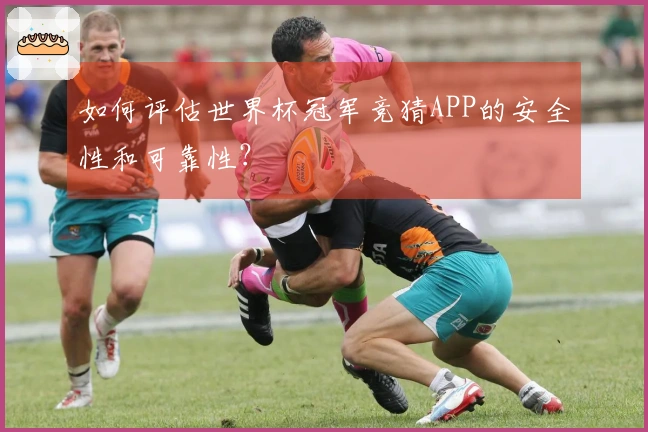 如何评估世界杯冠军竞猜APP的安全性和可靠性？