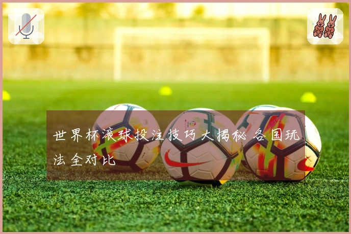 世界杯滚球投注技巧大揭秘 各国玩法全对比