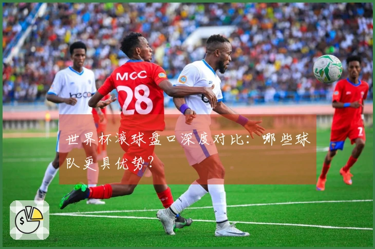 世界杯滚球盘口深度对比：哪些球队更具优势？