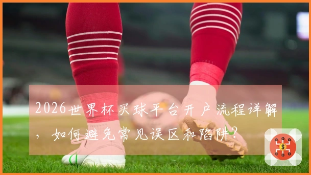 2026世界杯买球平台开户流程详解，如何避免常见误区和陷阱？
