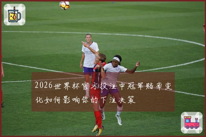 2026世界杯官方投注中冠军赔率变化如何影响你的下注决策