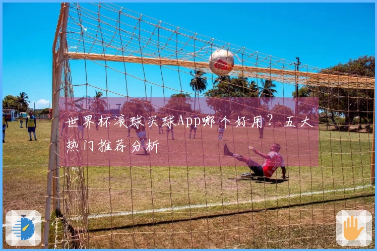 世界杯滚球买球App哪个好用？五大热门推荐分析