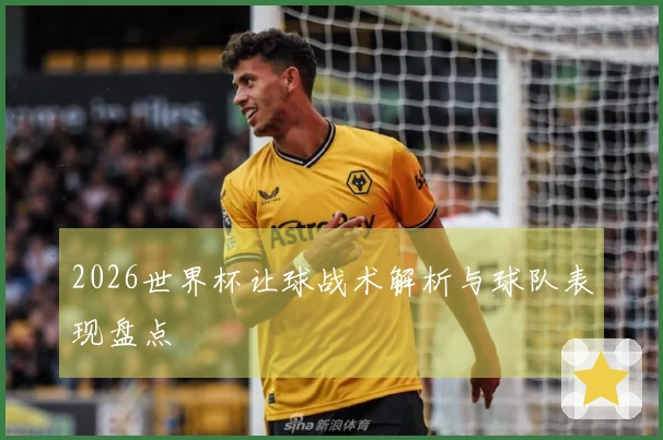 2026世界杯让球战术解析与球队表现盘点