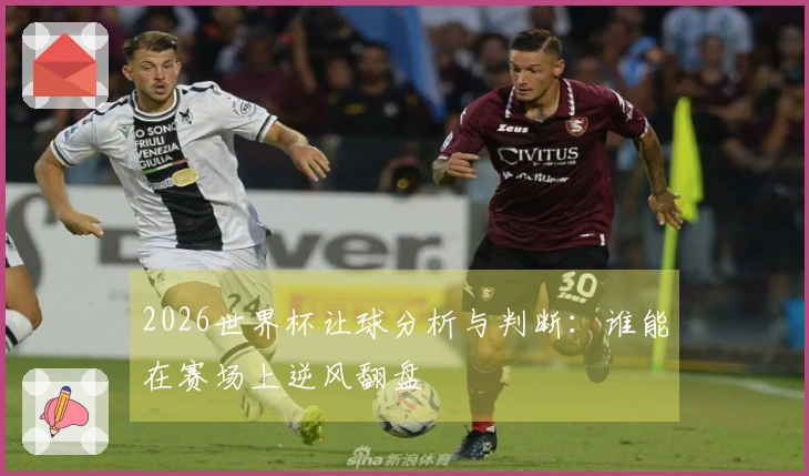 2026世界杯让球分析与判断：谁能在赛场上逆风翻盘