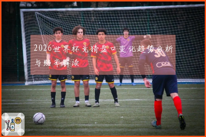 2026世界杯竞猜盘口变化趋势分析与赔率解读