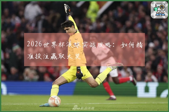 2026世界杯滚球实战攻略：如何精准投注赢取大奖