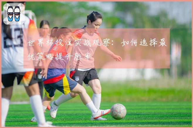 世界杯投注实战观察：如何选择最优策略提升胜率